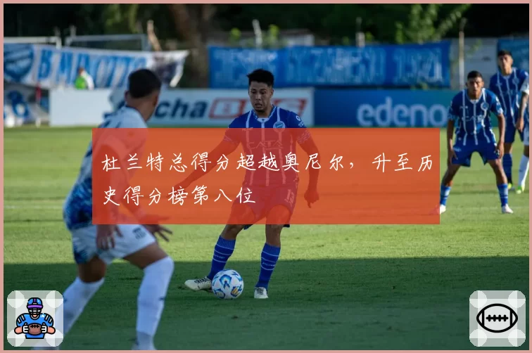 杜兰特总得分超越奥尼尔,升至历史得分榜第八位