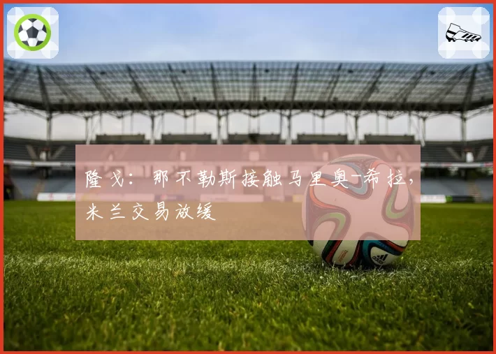隆戈:那不勒斯接触马里奥-希拉,米兰交易放缓