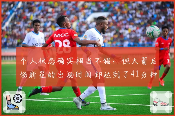 个人状态确实相当不错，但火箭后场新星的出场时间却达到了41分钟